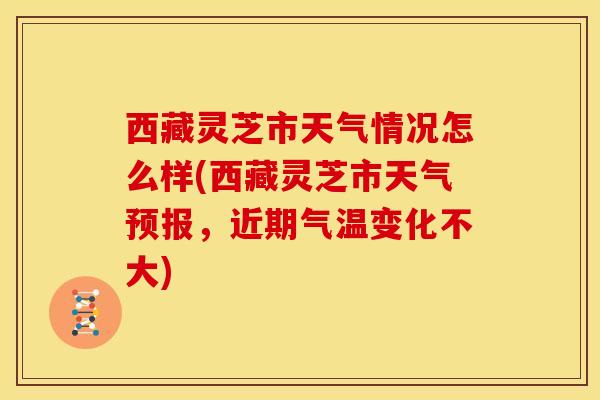 西藏灵芝市天气情况怎么样(西藏灵芝市天气预报,近期气温变化不大) 西藏灵芝市天气情况怎么样(西藏灵芝市天气预报,近期气温变化不大)
