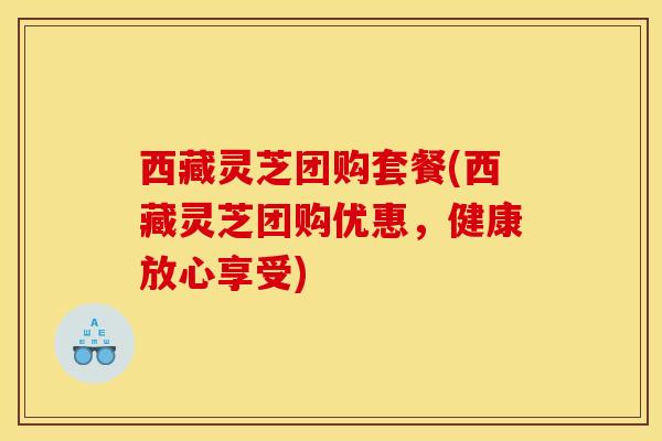 西藏灵芝团购套餐(西藏灵芝团购优惠,健康放心享受) 西藏灵芝团购套餐(西藏灵芝团购优惠,健康放心享受)