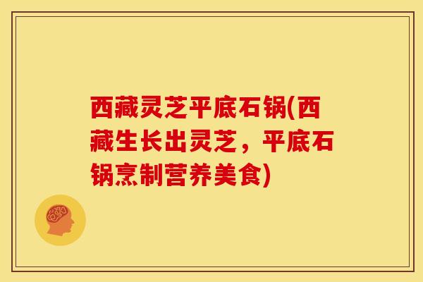 西藏灵芝平底石锅(西藏生长出灵芝，平底石锅烹制营养美食)