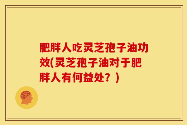 人吃灵芝孢子油功效(灵芝孢子油对于人有何益处?) 人吃灵芝孢子油功效(灵芝孢子油对于人有何益处?)