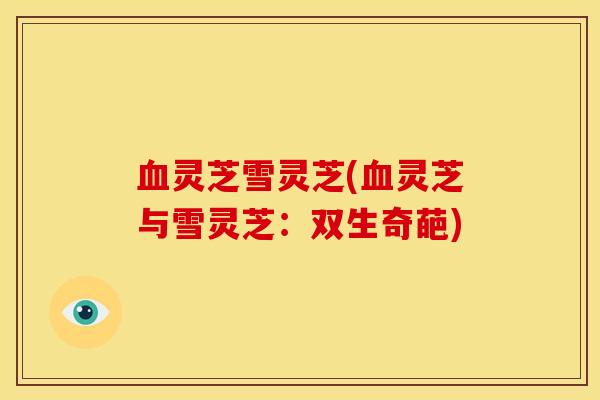 灵芝雪灵芝(灵芝与雪灵芝:双生奇葩) 灵芝雪灵芝(灵芝与雪灵芝:双生奇葩)