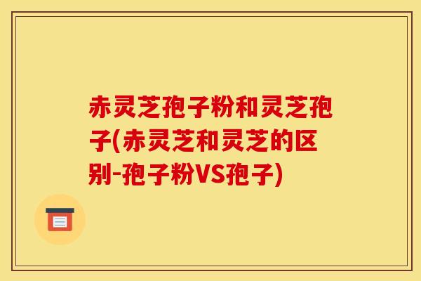 赤灵芝孢子粉和灵芝孢子(赤灵芝和灵芝的区别-孢子粉VS孢子) 赤灵芝孢子粉和灵芝孢子(赤灵芝和灵芝的区别-孢子粉VS孢子)