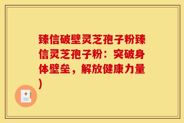 臻信破壁灵芝孢子粉臻信灵芝孢子粉:突破身体壁垒,解放健康力量) 臻信破壁灵芝孢子粉臻信灵芝孢子粉:突破身体壁垒,解放健康力量)