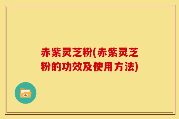 赤紫灵芝粉(赤紫灵芝粉的功效及使用方法)