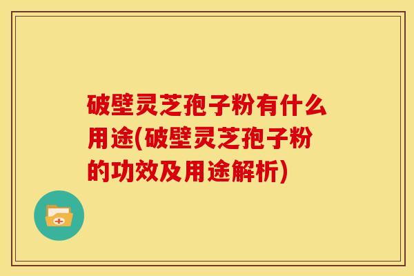 破壁灵芝孢子粉有什么用途(破壁灵芝孢子粉的功效及用途解析) 破壁灵芝孢子粉有什么用途(破壁灵芝孢子粉的功效及用途解析)