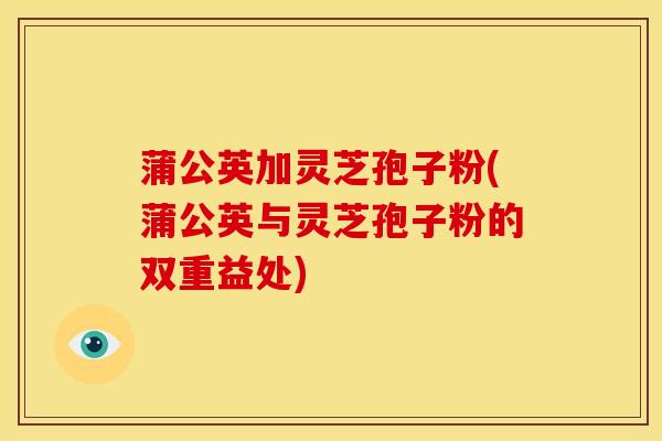 蒲公英加灵芝孢子粉(蒲公英与灵芝孢子粉的双重益处) 蒲公英加灵芝孢子粉(蒲公英与灵芝孢子粉的双重益处)