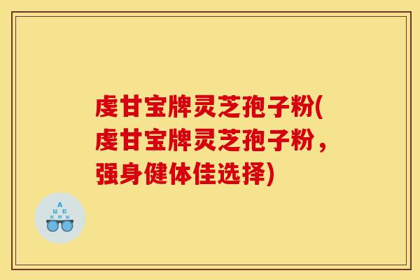 虔甘宝牌灵芝孢子粉(虔甘宝牌灵芝孢子粉,强身健体佳选择) 虔甘宝牌灵芝孢子粉(虔甘宝牌灵芝孢子粉,强身健体佳选择)