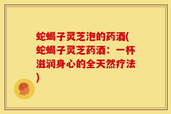 蛇蝎子灵芝泡的药酒(蛇蝎子灵芝药酒:一杯滋润身心的全天然疗法) 蛇蝎子灵芝泡的药酒(蛇蝎子灵芝药酒:一杯滋润身心的全天然疗法)