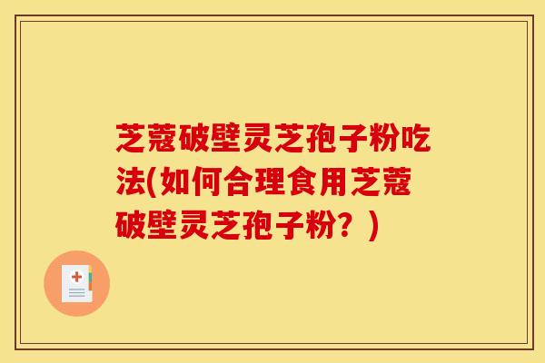 芝蔻破壁灵芝孢子粉吃法(如何合理食用芝蔻破壁灵芝孢子粉?) 芝蔻破壁灵芝孢子粉吃法(如何合理食用芝蔻破壁灵芝孢子粉?)