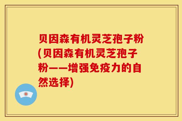 贝因森有机灵芝孢子粉(贝因森有机灵芝孢子粉——增强免疫力的自然选择) 贝因森有机灵芝孢子粉(贝因森有机灵芝孢子粉——增强免疫力的自然选择)