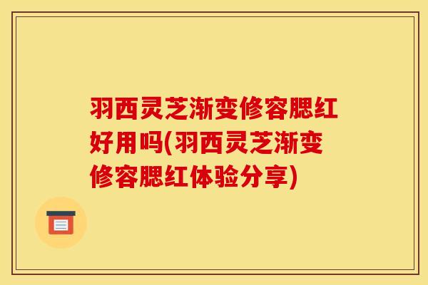 羽西灵芝渐变修容腮红好用吗(羽西灵芝渐变修容腮红体验分享) 羽西灵芝渐变修容腮红好用吗(羽西灵芝渐变修容腮红体验分享)
