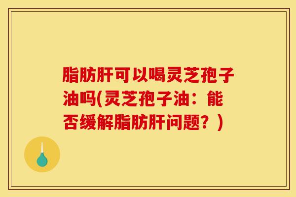 脂肪可以喝灵芝孢子油吗(灵芝孢子油:能否缓解脂肪问题?) 脂肪可以喝灵芝孢子油吗(灵芝孢子油:能否缓解脂肪问题?)