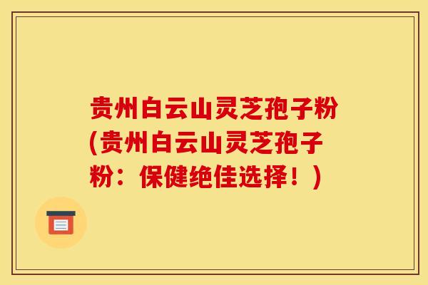 贵州白云山灵芝孢子粉(贵州白云山灵芝孢子粉：保健绝佳选择！)