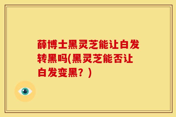 薛博士黑灵芝能让白发转黑吗(黑灵芝能否让白发变黑？)