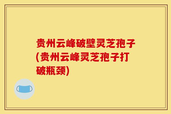 贵州云峰破壁灵芝孢子(贵州云峰灵芝孢子打破瓶颈) 贵州云峰破壁灵芝孢子(贵州云峰灵芝孢子打破瓶颈)