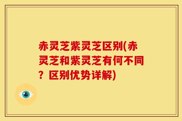 赤灵芝紫灵芝区别(赤灵芝和紫灵芝有何不同?区别优势详解) 赤灵芝紫灵芝区别(赤灵芝和紫灵芝有何不同?区别优势详解)