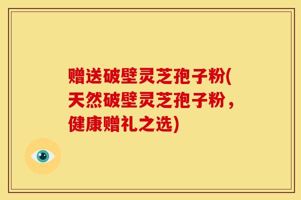 赠送破壁灵芝孢子粉(天然破壁灵芝孢子粉，健康赠礼之选)