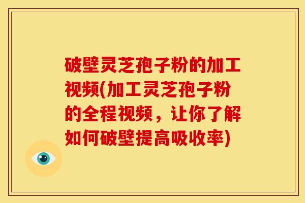 破壁灵芝孢子粉的加工视频(加工灵芝孢子粉的全程视频,让你了解如何破壁提高吸收率) 破壁灵芝孢子粉的加工视频(加工灵芝孢子粉的全程视频,让你了解如何破壁提高吸收率)