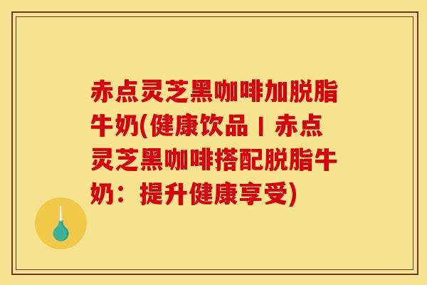 赤点灵芝黑咖啡加脱脂牛奶(健康饮品丨赤点灵芝黑咖啡搭配脱脂牛奶：提升健康享受)