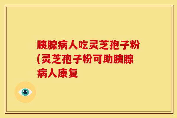 胰腺人吃灵芝孢子粉(灵芝孢子粉可助胰腺人康复 胰腺人吃灵芝孢子粉(灵芝孢子粉可助胰腺人康复