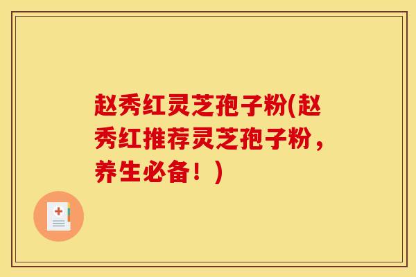 赵秀红灵芝孢子粉(赵秀红推荐灵芝孢子粉,养生必备!) 赵秀红灵芝孢子粉(赵秀红推荐灵芝孢子粉,养生必备!)