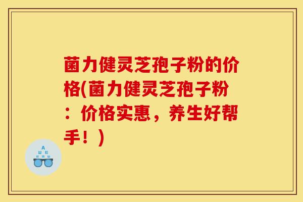 菌力健灵芝孢子粉的价格(菌力健灵芝孢子粉:价格实惠,养生好帮手!) 菌力健灵芝孢子粉的价格(菌力健灵芝孢子粉:价格实惠,养生好帮手!)