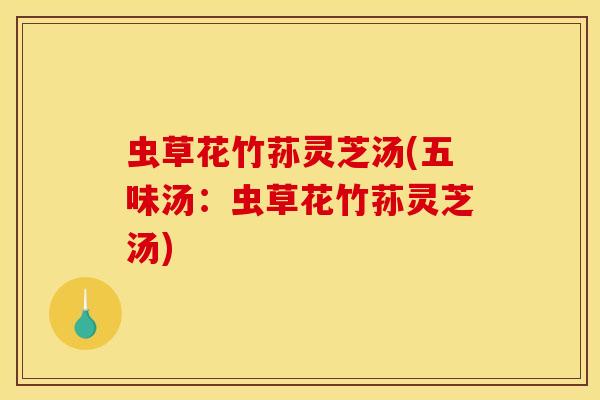虫草花竹荪灵芝汤(五味汤：虫草花竹荪灵芝汤)