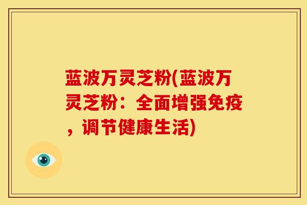 蓝波万灵芝粉(蓝波万灵芝粉:全面增强免疫,调节健康生活) 蓝波万灵芝粉(蓝波万灵芝粉:全面增强免疫,调节健康生活)