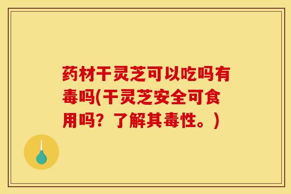 药材干灵芝可以吃吗有毒吗(干灵芝安全可食用吗?了解其毒性。) 药材干灵芝可以吃吗有毒吗(干灵芝安全可食用吗?了解其毒性。)