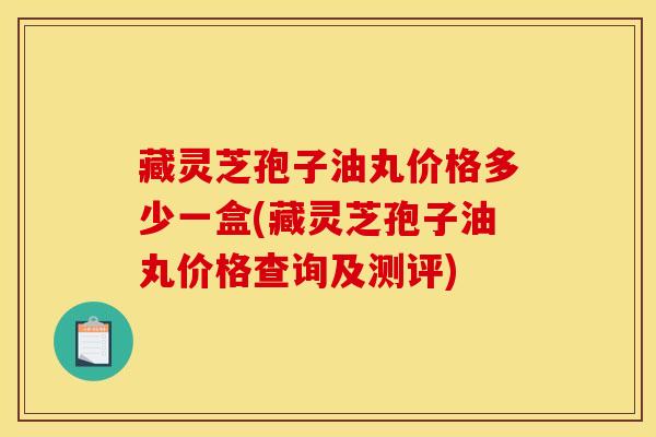 藏灵芝孢子油丸价格多少一盒(藏灵芝孢子油丸价格查询及测评) 藏灵芝孢子油丸价格多少一盒(藏灵芝孢子油丸价格查询及测评)