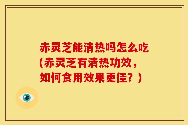 赤灵芝能清热吗怎么吃(赤灵芝有清热功效,如何食用效果更佳?) 赤灵芝能清热吗怎么吃(赤灵芝有清热功效,如何食用效果更佳?)