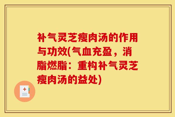 灵芝瘦肉汤的作用与功效(气充盈,消脂燃脂:重构灵芝瘦肉汤的益处) 灵芝瘦肉汤的作用与功效(气充盈,消脂燃脂:重构灵芝瘦肉汤的益处)