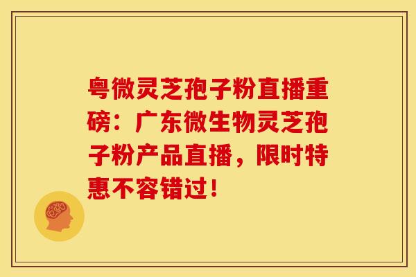 粤微灵芝孢子粉直播重磅：广东微生物灵芝孢子粉产品直播，限时特惠不容错过！