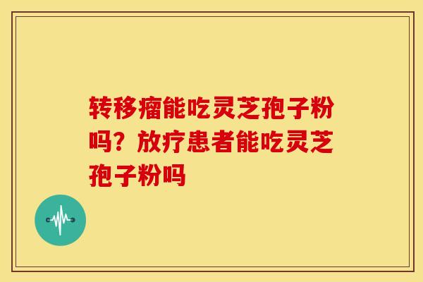 转移瘤能吃灵芝孢子粉吗？患者能吃灵芝孢子粉吗