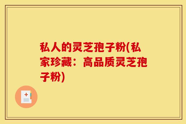 私人的灵芝孢子粉(私家珍藏:高品质灵芝孢子粉) 私人的灵芝孢子粉(私家珍藏:高品质灵芝孢子粉)