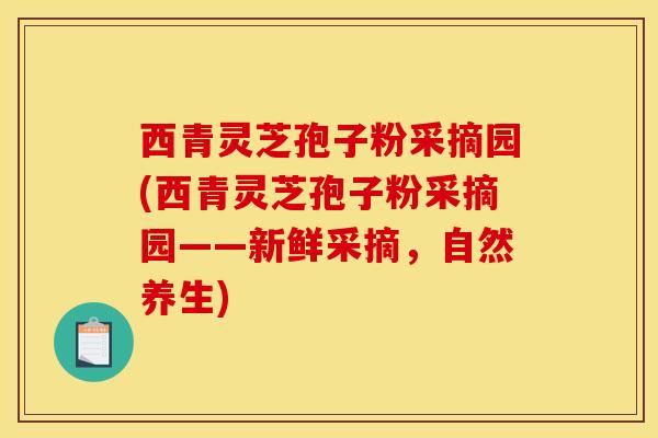 西青灵芝孢子粉采摘园(西青灵芝孢子粉采摘园——新鲜采摘,自然养生) 西青灵芝孢子粉采摘园(西青灵芝孢子粉采摘园——新鲜采摘,自然养生)