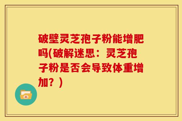 破壁灵芝孢子粉能增肥吗(破解迷思：灵芝孢子粉是否会导致体重增加？)
