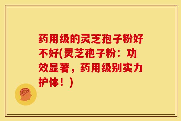 药用级的灵芝孢子粉好不好(灵芝孢子粉：功效显著，药用级别实力护体！)