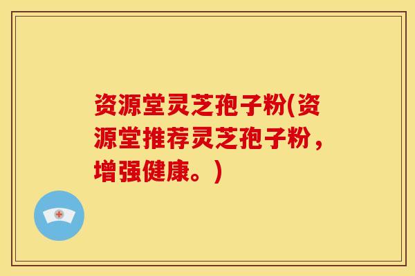 资源堂灵芝孢子粉(资源堂推荐灵芝孢子粉,增强健康。) 资源堂灵芝孢子粉(资源堂推荐灵芝孢子粉,增强健康。)