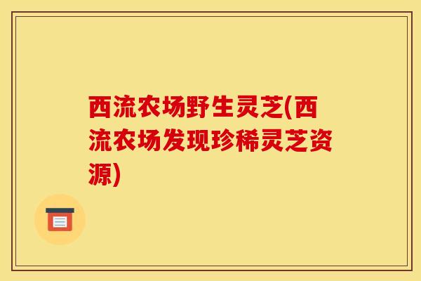 西流农场野生灵芝(西流农场发现珍稀灵芝资源)