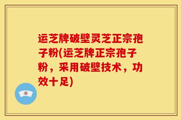 运芝牌破壁灵芝正宗孢子粉(运芝牌正宗孢子粉,采用破壁技术,功效十足) 运芝牌破壁灵芝正宗孢子粉(运芝牌正宗孢子粉,采用破壁技术,功效十足)