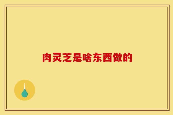 肉灵芝是啥东西做的 肉灵芝是啥东西做的