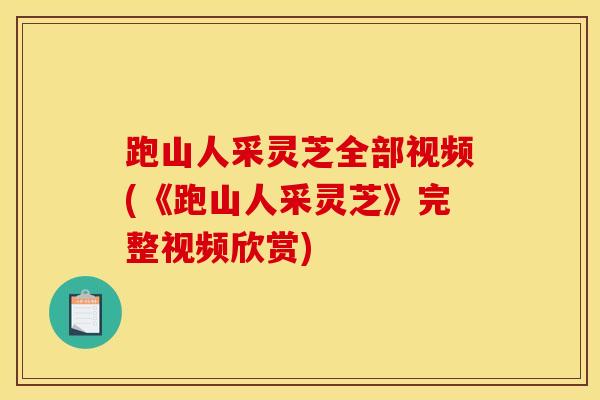 跑山人采灵芝全部视频(《跑山人采灵芝》完整视频欣赏) 跑山人采灵芝全部视频(《跑山人采灵芝》完整视频欣赏)