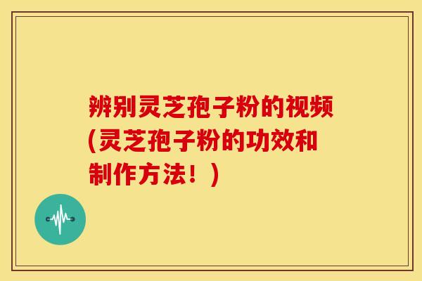 辨别灵芝孢子粉的视频(灵芝孢子粉的功效和制作方法!) 辨别灵芝孢子粉的视频(灵芝孢子粉的功效和制作方法!)