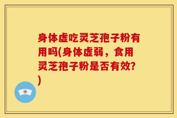 身体虚吃灵芝孢子粉有用吗(身体虚弱,食用灵芝孢子粉是否有效?) 身体虚吃灵芝孢子粉有用吗(身体虚弱,食用灵芝孢子粉是否有效?)