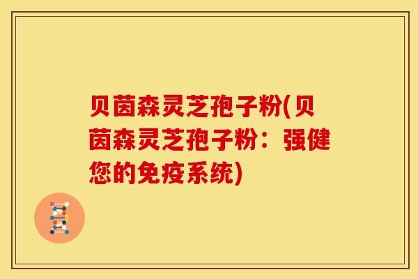 贝茵森灵芝孢子粉(贝茵森灵芝孢子粉:强健您的免疫系统) 贝茵森灵芝孢子粉(贝茵森灵芝孢子粉:强健您的免疫系统)