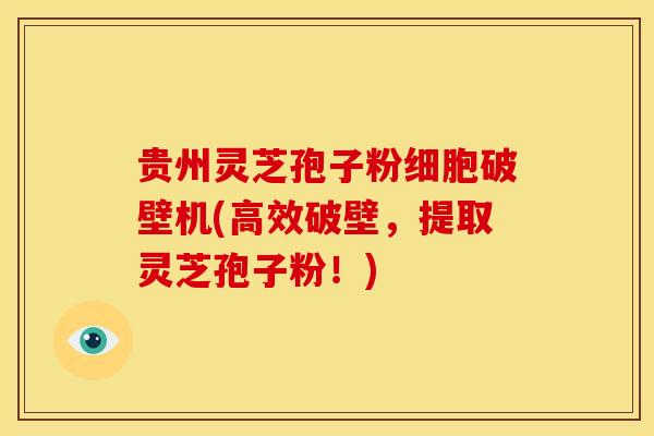 贵州灵芝孢子粉细胞破壁机(高效破壁,提取灵芝孢子粉!) 贵州灵芝孢子粉细胞破壁机(高效破壁,提取灵芝孢子粉!)