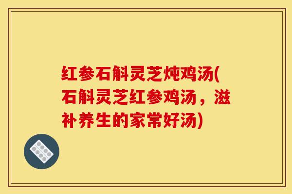 红参石斛灵芝炖鸡汤(石斛灵芝红参鸡汤,滋补养生的家常好汤) 红参石斛灵芝炖鸡汤(石斛灵芝红参鸡汤,滋补养生的家常好汤)