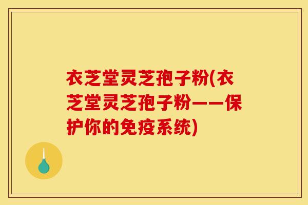 衣芝堂灵芝孢子粉(衣芝堂灵芝孢子粉——保护你的免疫系统) 衣芝堂灵芝孢子粉(衣芝堂灵芝孢子粉——保护你的免疫系统)