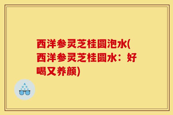 西洋参灵芝桂圆泡水(西洋参灵芝桂圆水:好喝又养颜) 西洋参灵芝桂圆泡水(西洋参灵芝桂圆水:好喝又养颜)